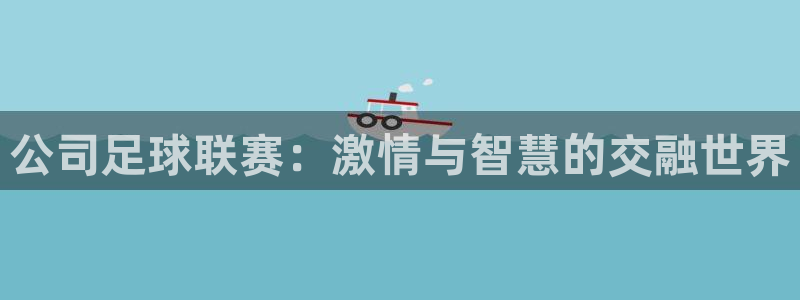 JJB竞技宝官方正版app娱乐网站:公司足球联赛:激情与智慧