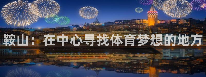 JJB竞技宝官网下载平台:鞍山:在中心寻找体育梦想的地方